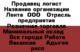 Продавец-логист › Название организации ­ Лента, ООО › Отрасль предприятия ­ Розничная торговля › Минимальный оклад ­ 1 - Все города Работа » Вакансии   . Адыгея респ.